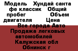  › Модель ­ Хундай санта фе классик › Общий пробег ­ 92 000 › Объем двигателя ­ 2 › Цена ­ 650 000 - Все города Авто » Продажа легковых автомобилей   . Калужская обл.,Обнинск г.